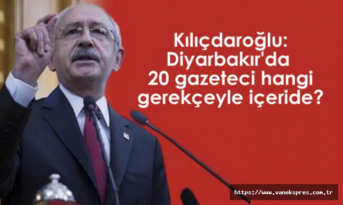 Kılıçdaroğlu Gözaltına Alınan Gazetecileri Sordu: hangi gerekçeyle içeride?