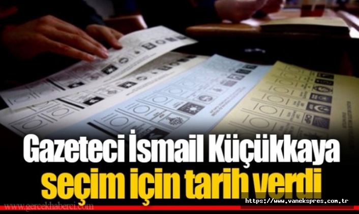 Gazeteci İsmail Küçükkaya seçim tarihini açıkladı